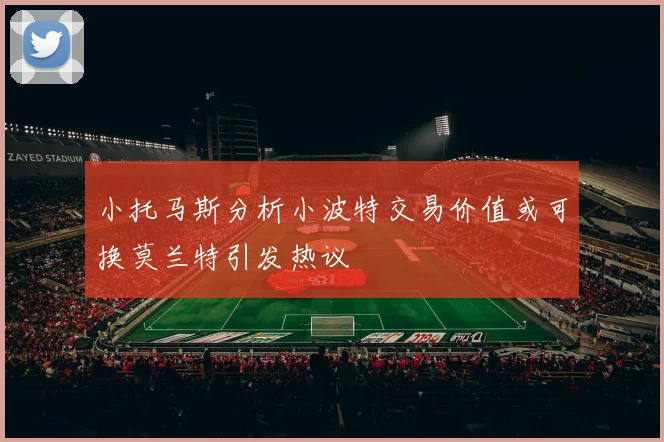 小托马斯分析小波特交易价值或可换莫兰特引发热议