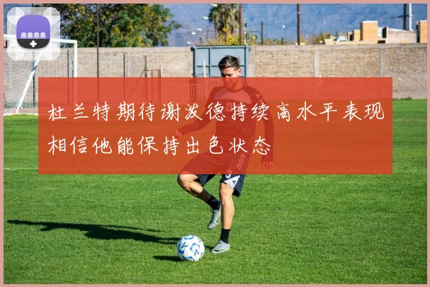 杜兰特期待谢泼德持续高水平表现相信他能保持出色状态