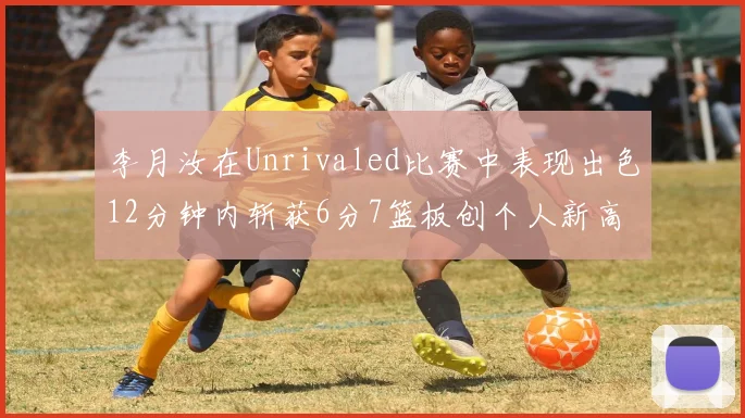 李月汝在Unrivaled比赛中表现出色12分钟内斩获6分7篮板创个人新高