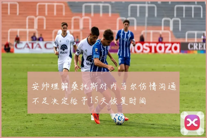 安帅理解桑托斯对内马尔伤情沟通不足决定给予15天恢复时间