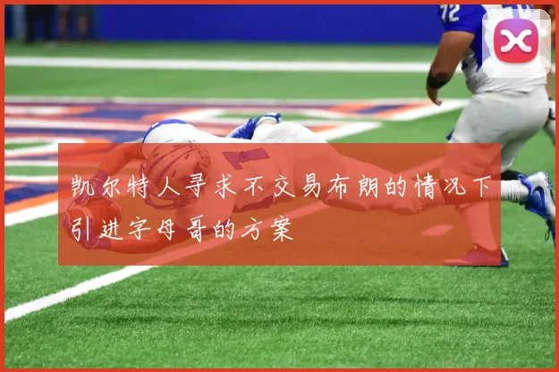 凯尔特人寻求不交易布朗的情况下引进字母哥的方案