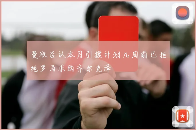 曼联否认本月引援计划几周前已拒绝罗马求购齐尔克泽