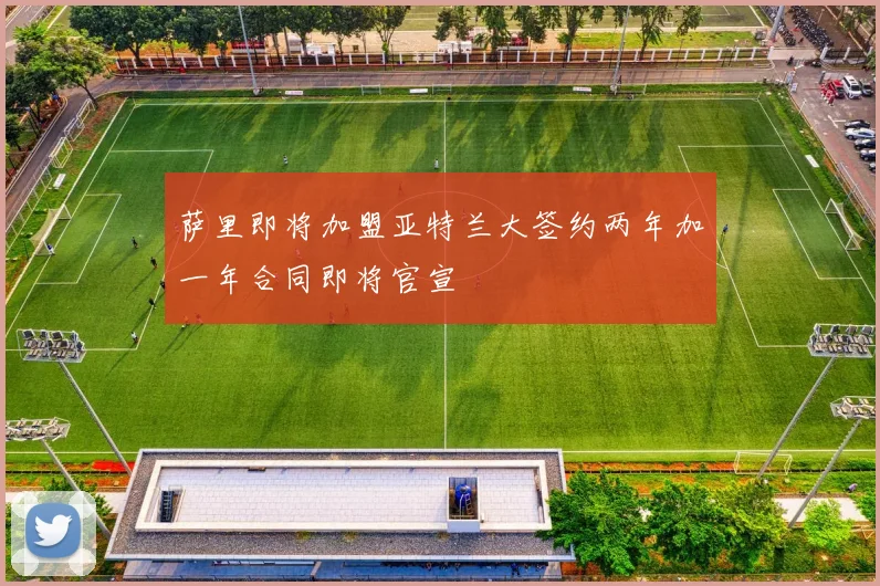 萨里即将加盟亚特兰大签约两年加一年合同即将官宣
