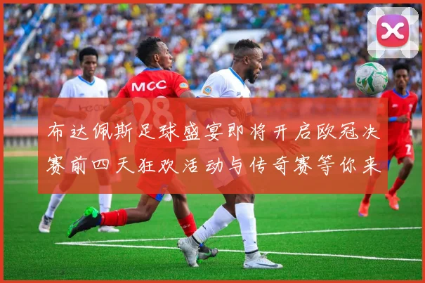 布达佩斯足球盛宴即将开启欧冠决赛前四天狂欢活动与传奇赛等你来参与