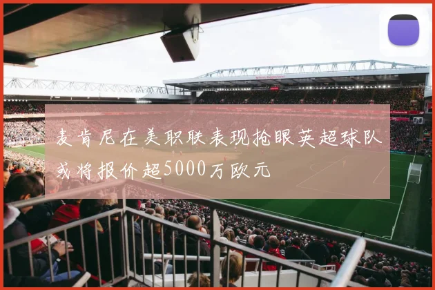 麦肯尼在美职联表现抢眼英超球队或将报价超5000万欧元