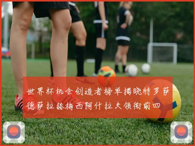 世界杯机会创造者榜单揭晓特罗萨德萨拉赫梅西阿什拉夫领衔前四