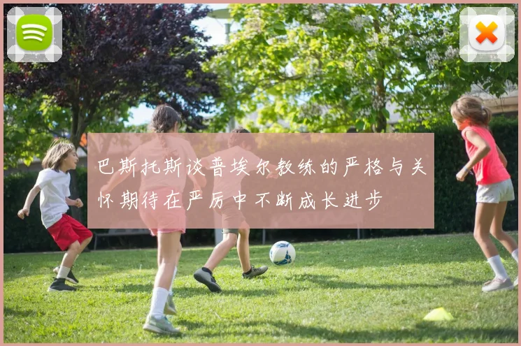 巴斯托斯谈普埃尔教练的严格与关怀期待在严厉中不断成长进步