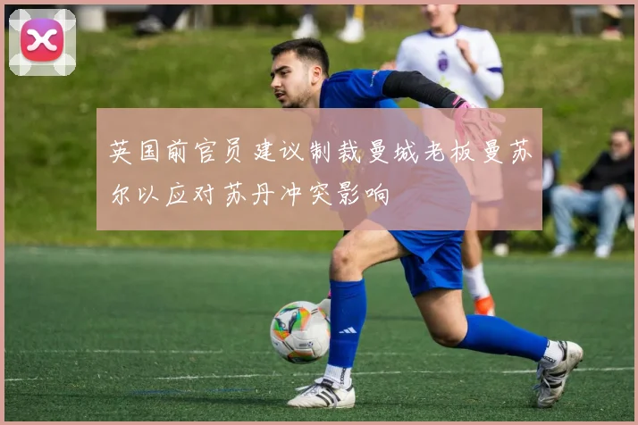 英国前官员建议制裁曼城老板曼苏尔以应对苏丹冲突影响
