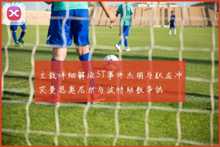 主裁详细解读5T事件杰明与狄龙冲突曼恩奥尼尔与波特助教争执