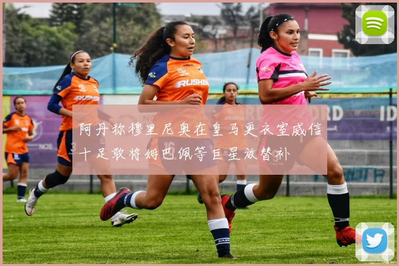 阿丹称穆里尼奥在皇马更衣室威信十足敢将姆巴佩等巨星放替补