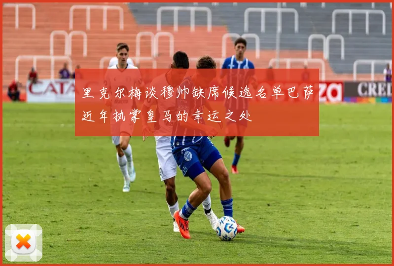 里克尔梅谈穆帅缺席候选名单巴萨近年执掌皇马的幸运之处