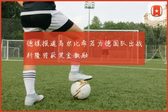 德媒报道乌尔比希若为德国队出战科隆将获奖金激励