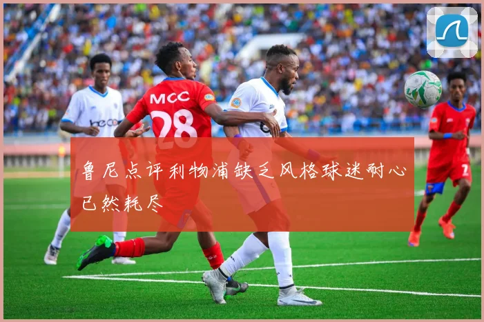 鲁尼点评利物浦缺乏风格球迷耐心已然耗尽