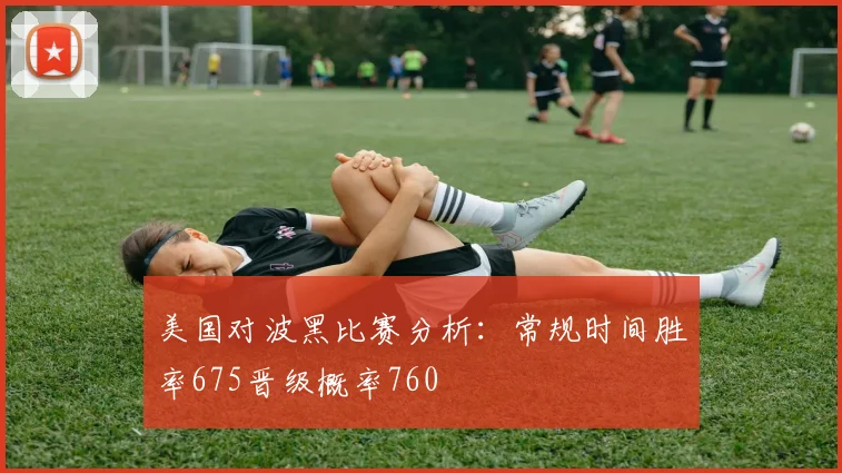 美国对波黑比赛分析：常规时间胜率675晋级概率760