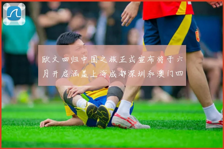欧文回归中国之旅正式宣布将于六月开启涵盖上海成都深圳和澳门四大城市