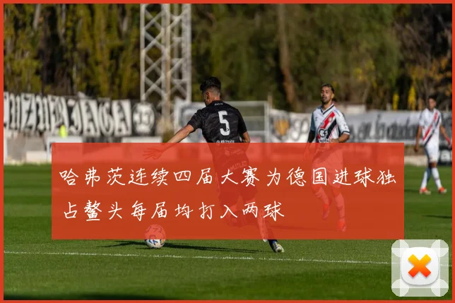 哈弗茨连续四届大赛为德国进球独占鳌头每届均打入两球
